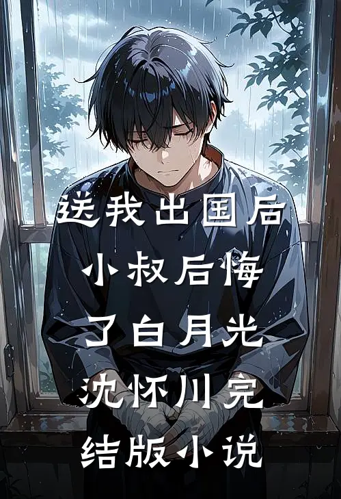 送我出国后，小叔后悔了白月光沈怀川完结版小说