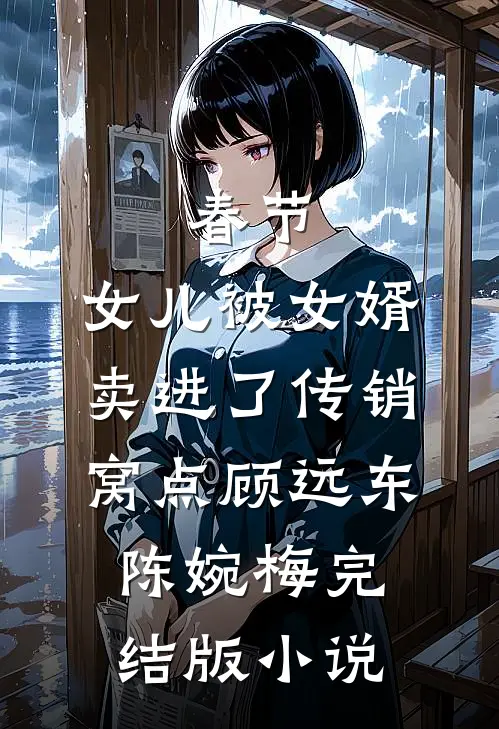 春节，女儿被女婿卖进了传销窝点顾远东陈婉梅完结版小说