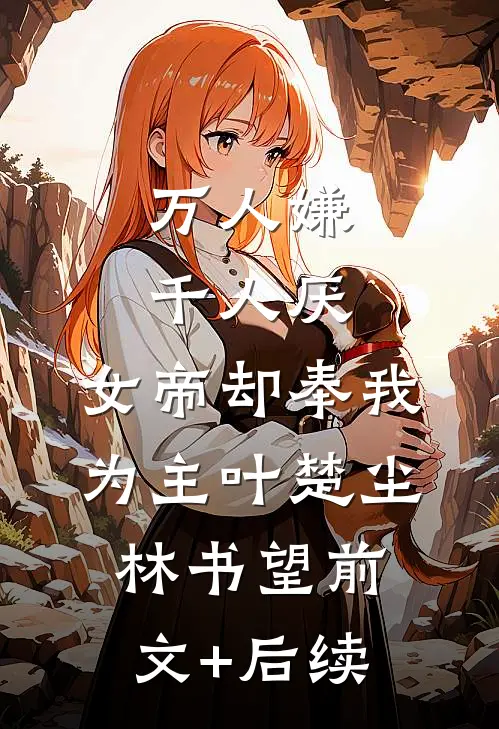 万人嫌千人厌，女帝却奉我为主叶楚尘林书望前文+后续