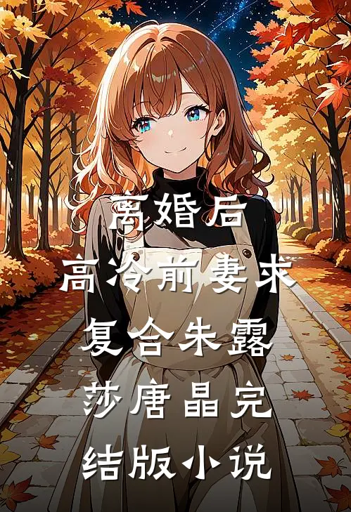 离婚后，高冷前妻求复合朱露莎唐晶完结版小说