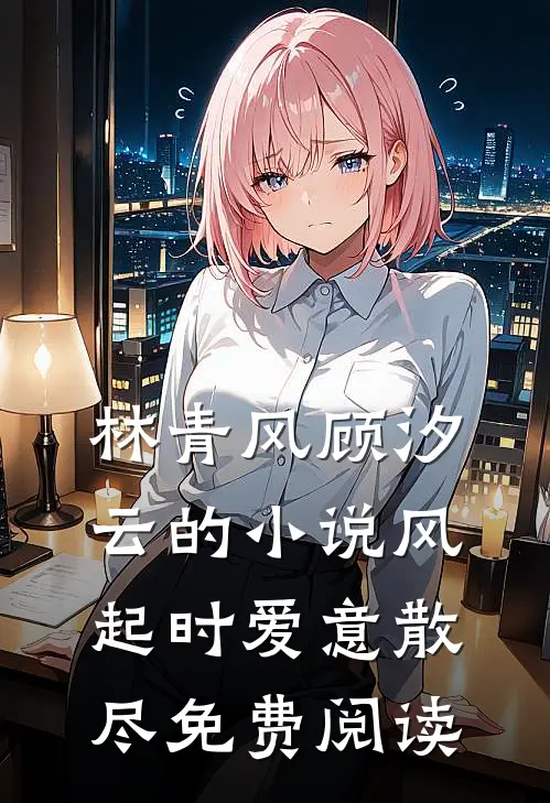 林青风顾汐云的小说风起时爱意散尽免费阅读
