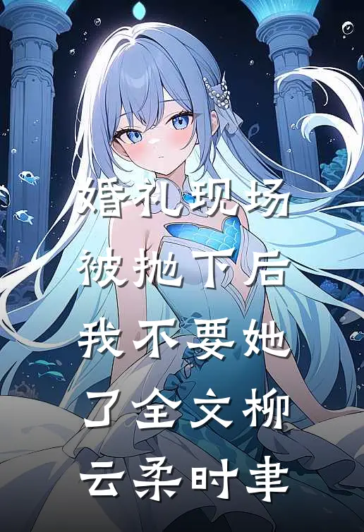 婚礼现场被抛下后，我不要她了全文柳云柔时聿