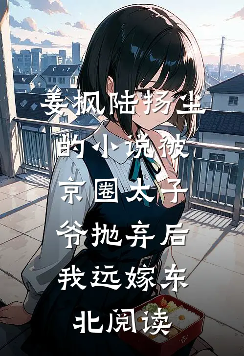 姜枫陆扬尘的小说被京圈太子爷抛弃后，我远嫁东北阅读