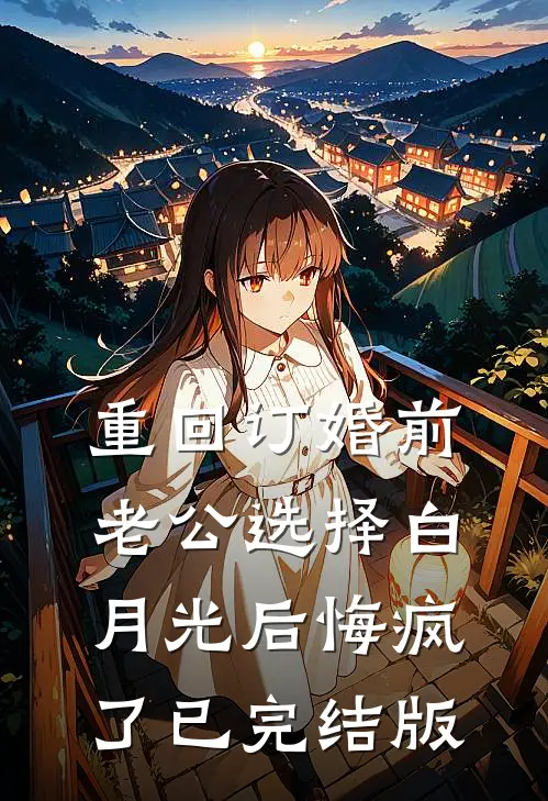 重回订婚前，老公选择白月光后悔疯了已完结版
