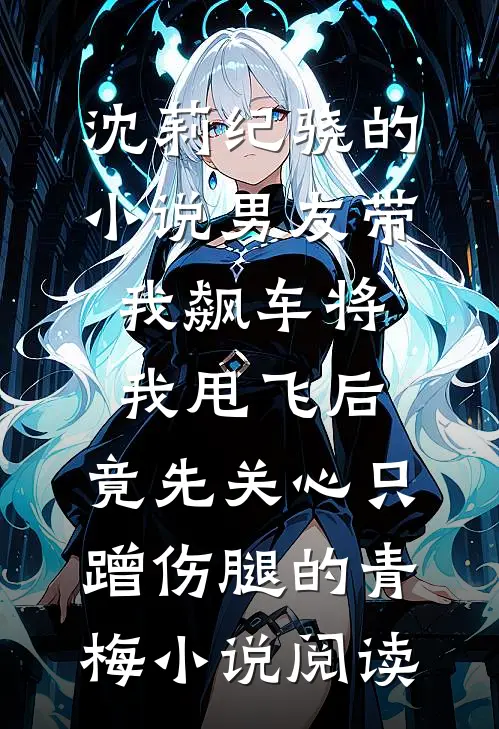 沈莉纪骁的小说男友带我飙车将我甩飞后，竟先关心只蹭伤腿的青梅小说阅读