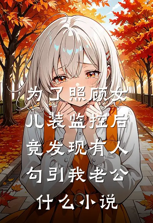 为了照顾女儿装监控后，竟发现有人勾引我老公什么小说
