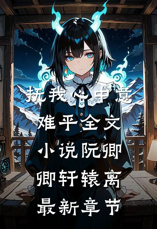 抚我心中意难平全文小说阮卿卿轩辕离最新章节