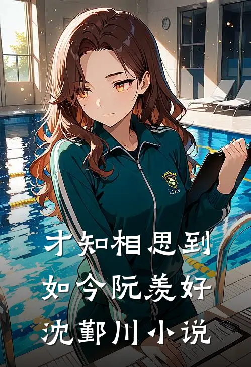 才知相思到如今阮羡好沈鄞川小说