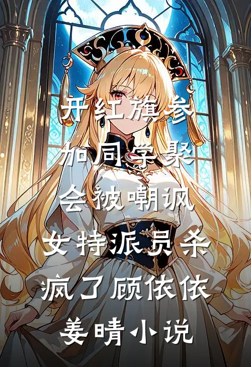 开红旗参加同学聚会被嘲讽，女特派员杀疯了顾依依姜晴小说