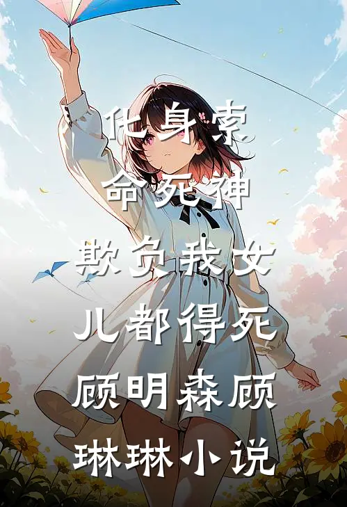 化身索命死神，欺负我女儿都得死顾明森顾琳琳小说