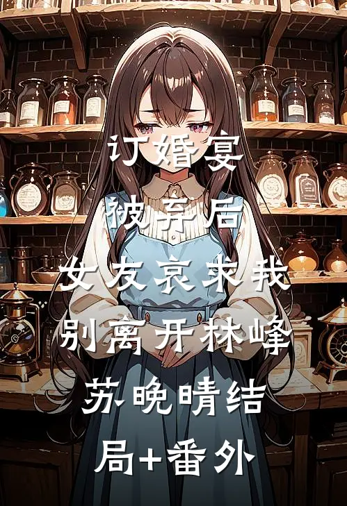 订婚宴被弃后，女友哀求我别离开林峰苏晚晴结局+番外