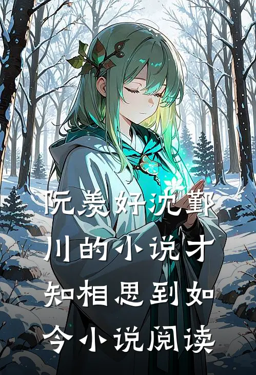阮羡好沈鄞川的小说才知相思到如今小说阅读