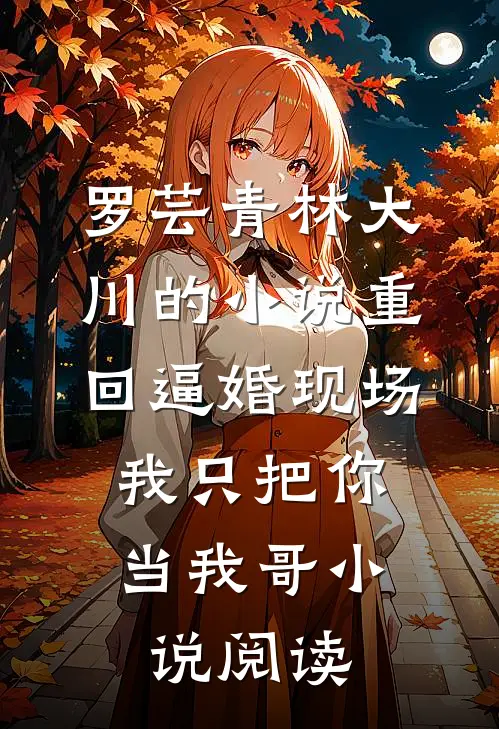 罗芸青林大川的小说重回逼婚现场，我只把你当我哥小说阅读