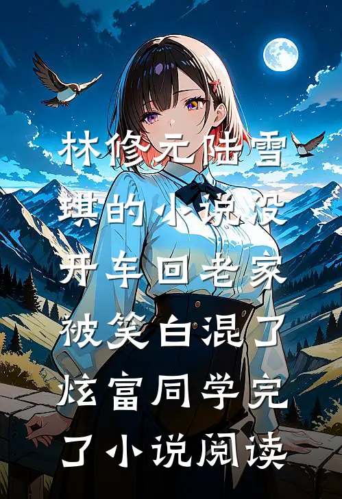 林修元陆雪琪的小说没开车回老家被笑白混了，炫富同学完了小说阅读