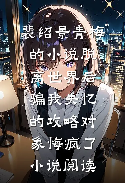 裴绍景青梅的小说脱离世界后，骗我失忆的攻略对象悔疯了小说阅读
