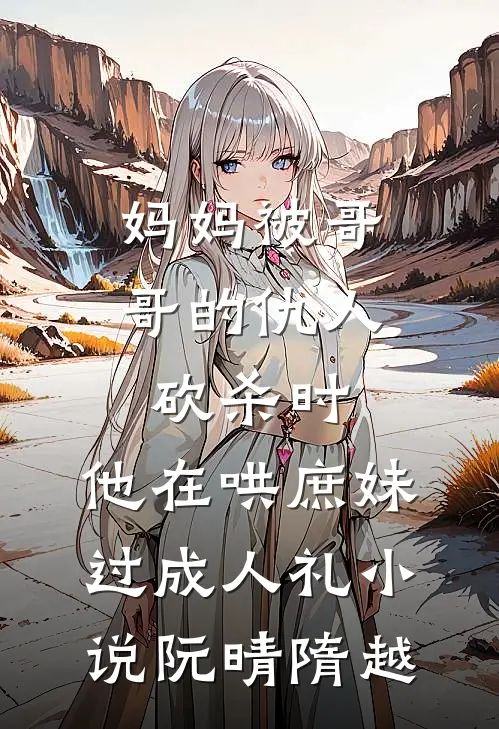 妈妈被哥哥的仇人砍杀时，他在哄庶妹过成人礼小说阮晴隋越