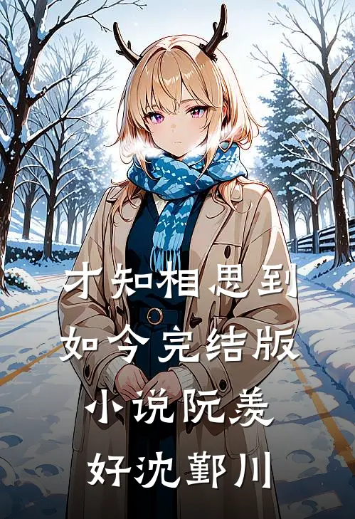 才知相思到如今完结版小说阮羡好沈鄞川