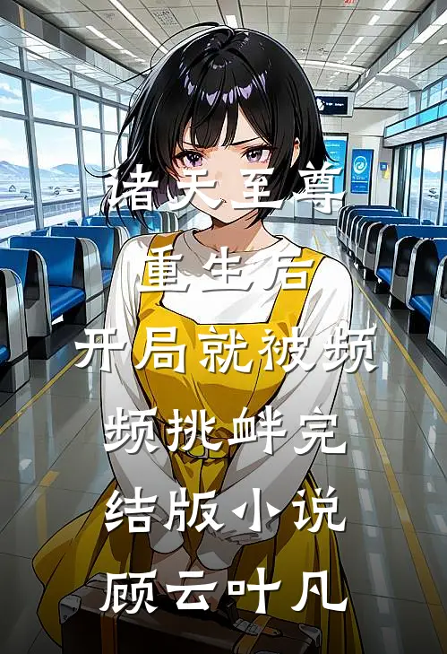 诸天至尊重生后，开局就被频频挑衅完结版小说顾云叶凡