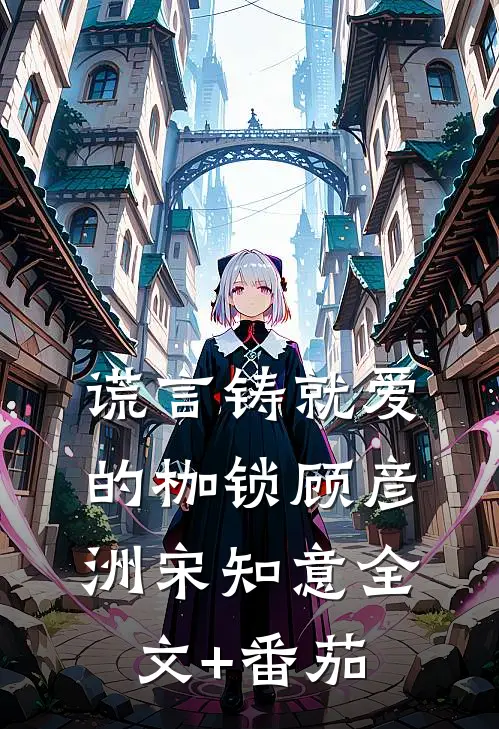 谎言铸就爱的枷锁顾彦洲宋知意全文+番茄