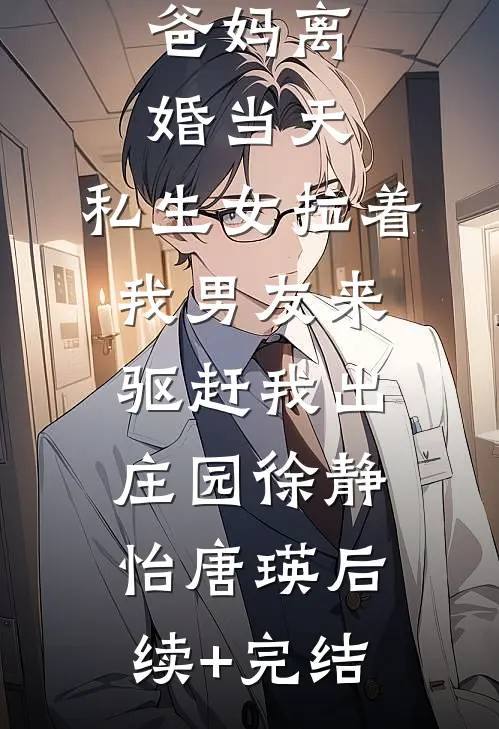 爸妈离婚当天，私生女拉着我男友来驱赶我出庄园徐静怡唐瑛后续+完结
