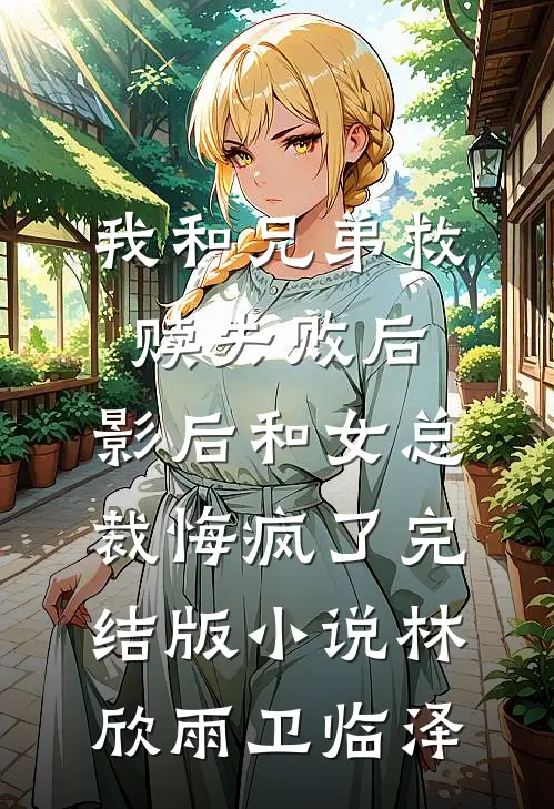 我和兄弟救赎失败后，影后和女总裁悔疯了完结版小说林欣雨卫临泽