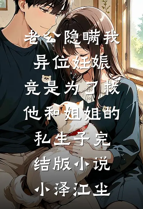 老公隐瞒我异位妊娠，竟是为了救他和姐姐的私生子完结版小说小泽江尘