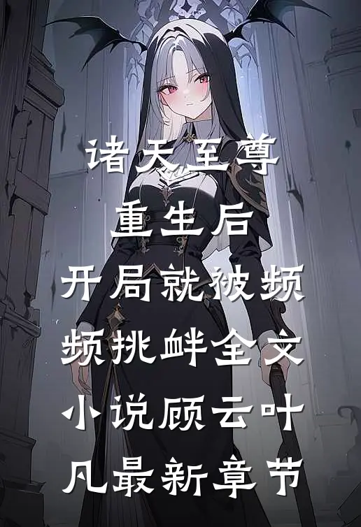 诸天至尊重生后，开局就被频频挑衅全文小说顾云叶凡最新章节