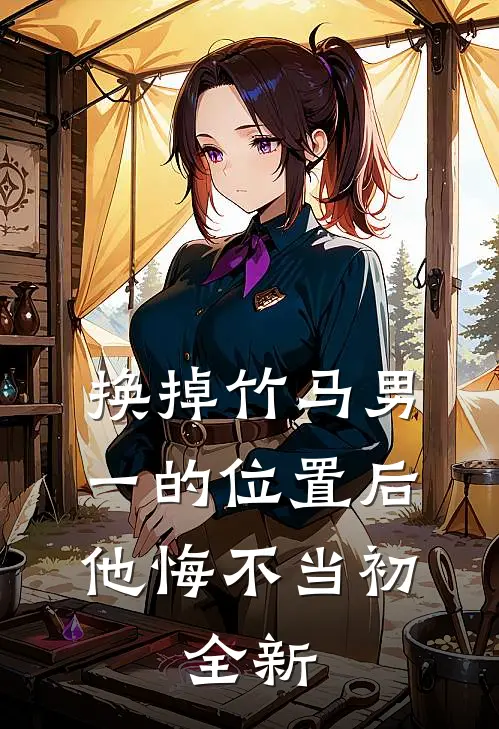 换掉竹马男一的位置后，他悔不当初。全新