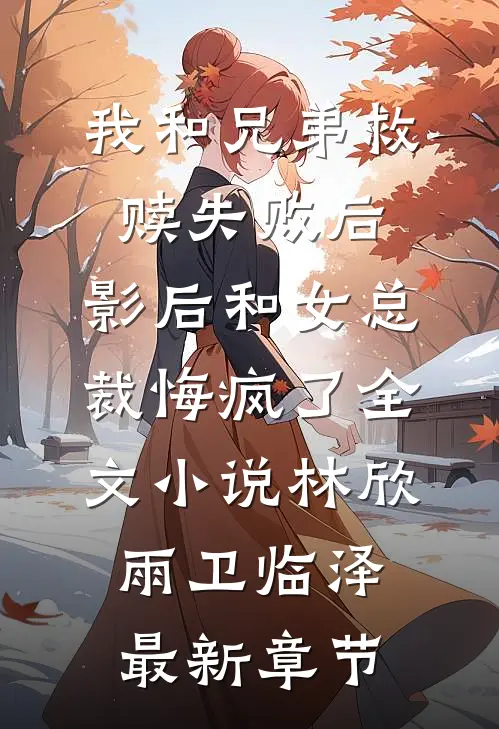 我和兄弟救赎失败后，影后和女总裁悔疯了全文小说林欣雨卫临泽最新章节