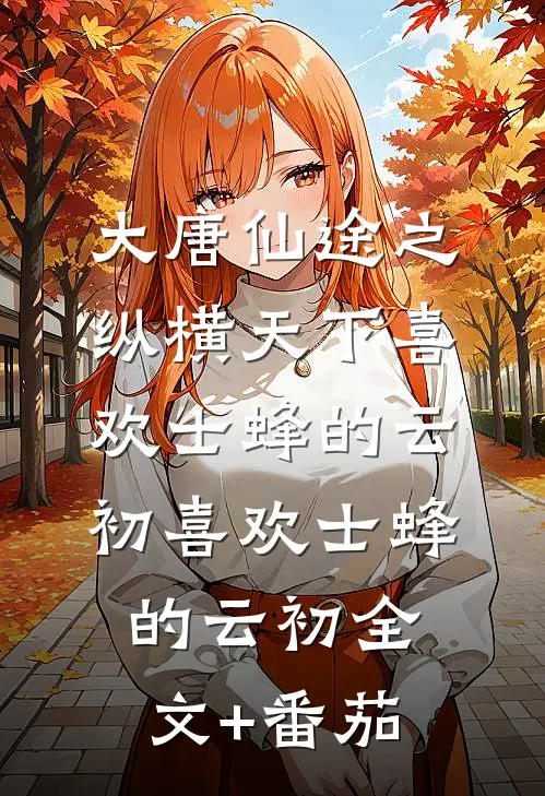 大唐仙途之纵横天下喜欢士蜂的云初喜欢士蜂的云初全文+番茄