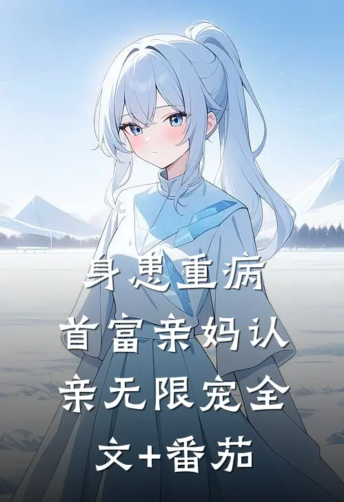 身患重病：首富亲妈认亲无限宠全文+番茄