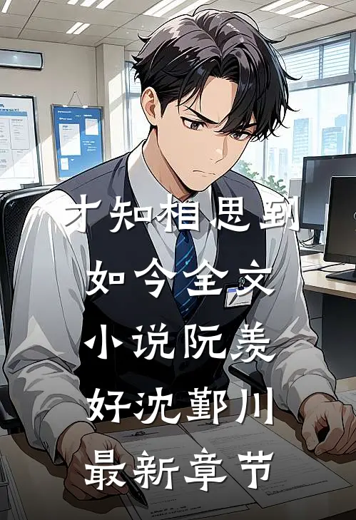 才知相思到如今全文小说阮羡好沈鄞川最新章节