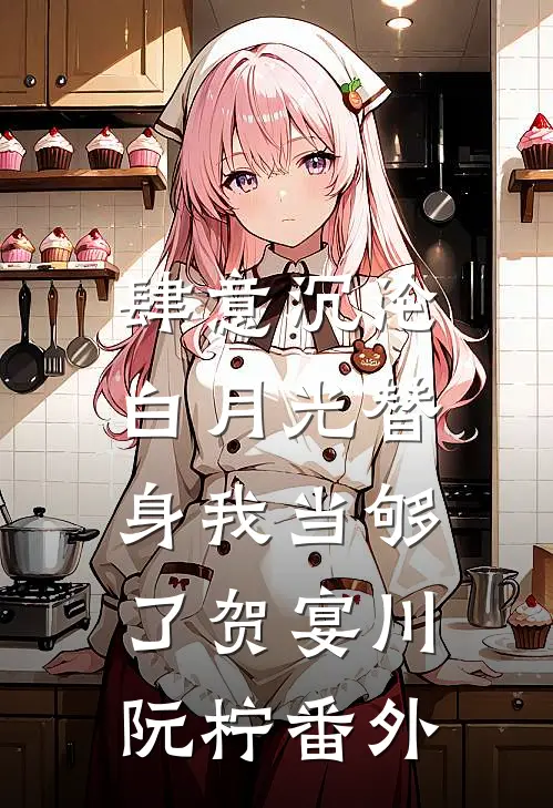 肆意沉沦，白月光替身我当够了贺宴川阮柠番外