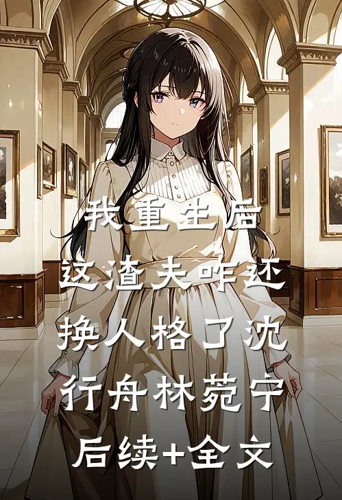 我重生后，这渣夫咋还换人格了沈行舟林菀宁后续+全文
