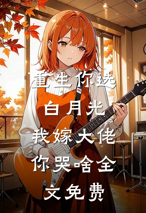 重生你选白月光，我嫁大佬你哭啥全文免费