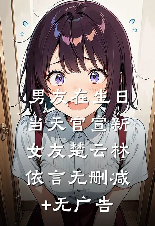 男友在生日当天官宣新女友楚云林依言无删减+无广告
