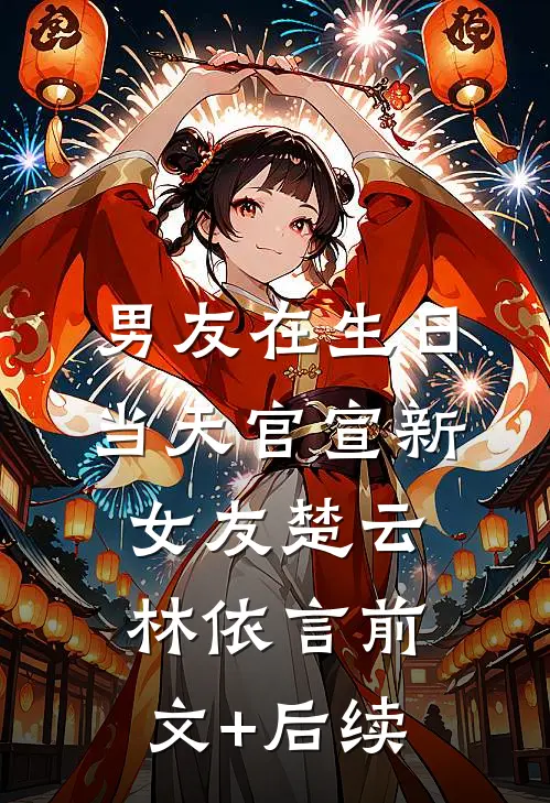 男友在生日当天官宣新女友楚云林依言前文+后续