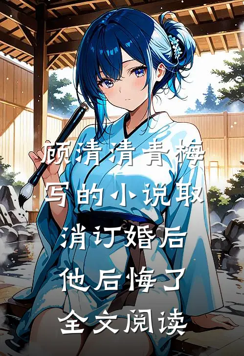 顾清清青梅写的小说取消订婚后他后悔了全文阅读