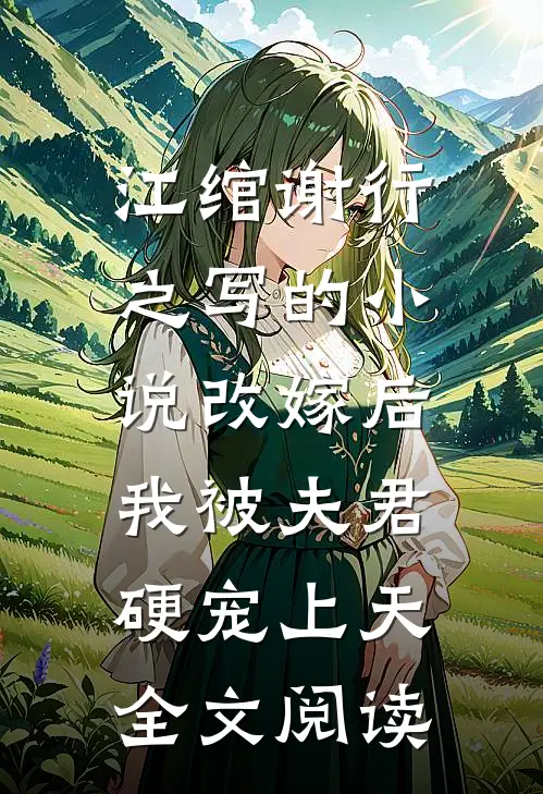 江绾谢行之写的小说改嫁后，我被夫君硬宠上天全文阅读