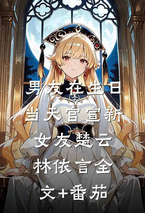 男友在生日当天官宣新女友楚云林依言全文+番茄