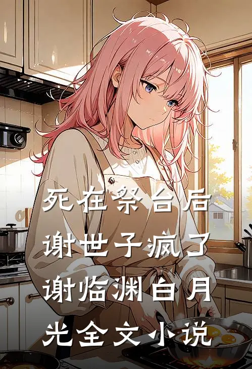 死在祭台后，谢世子疯了谢临渊白月光全文小说