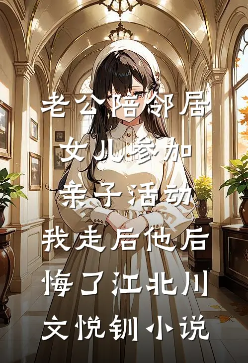 老公陪邻居女儿参加亲子活动，我走后他后悔了江北川文悦钏小说