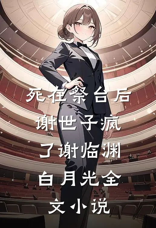 死在祭台后，谢世子疯了谢临渊白月光全文小说