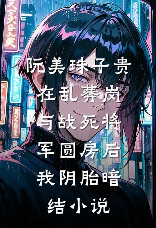 阮美珠子贵在乱葬岗与战死将军圆房后，我阴胎暗结小说
