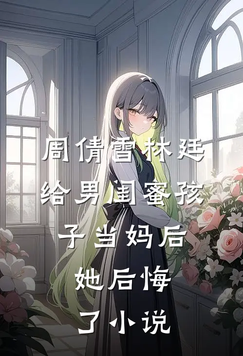 周倩雪林廷给男闺蜜孩子当妈后，她后悔了小说