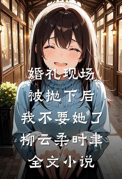 婚礼现场被抛下后，我不要她了柳云柔时聿全文小说
