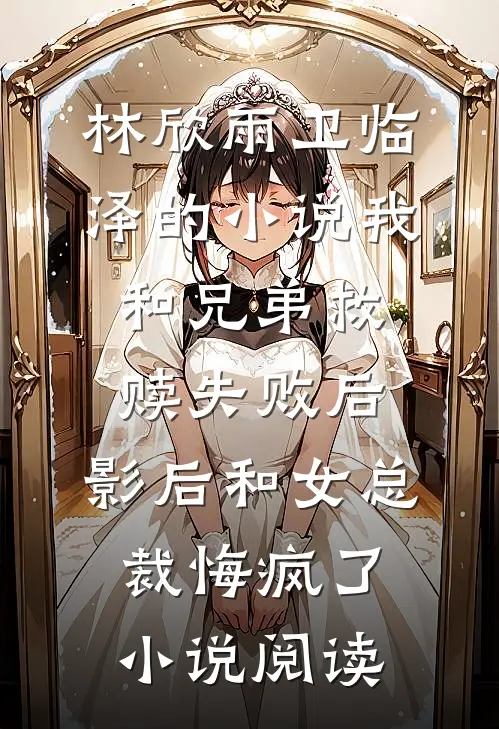 林欣雨卫临泽的小说我和兄弟救赎失败后，影后和女总裁悔疯了小说阅读