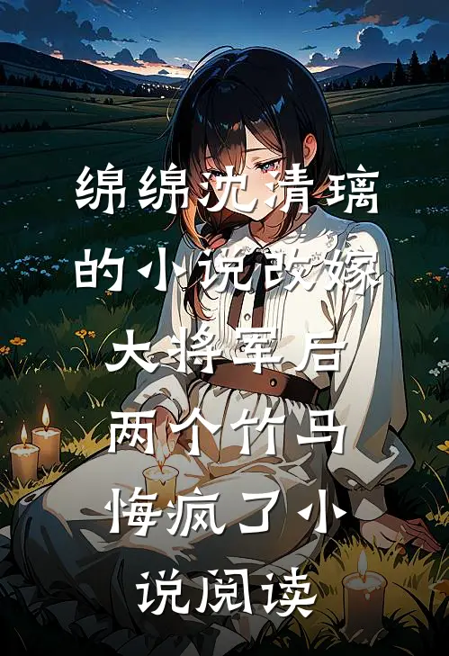 绵绵沈清璃的小说改嫁大将军后，两个竹马悔疯了小说阅读