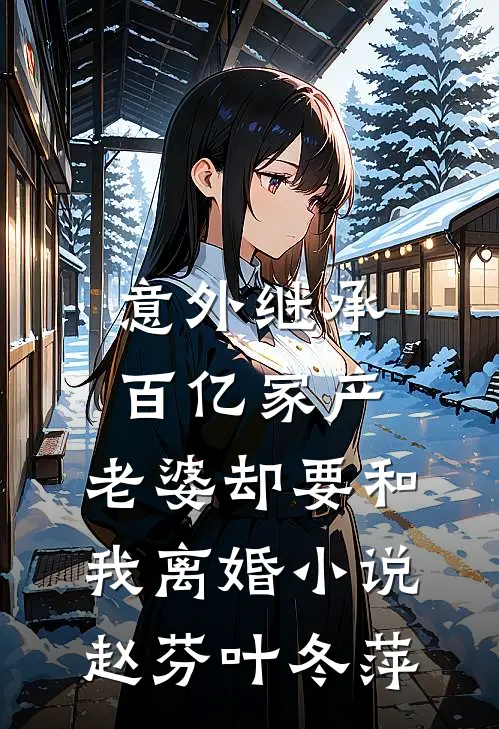 意外继承百亿家产，老婆却要和我离婚小说赵芬叶冬萍
