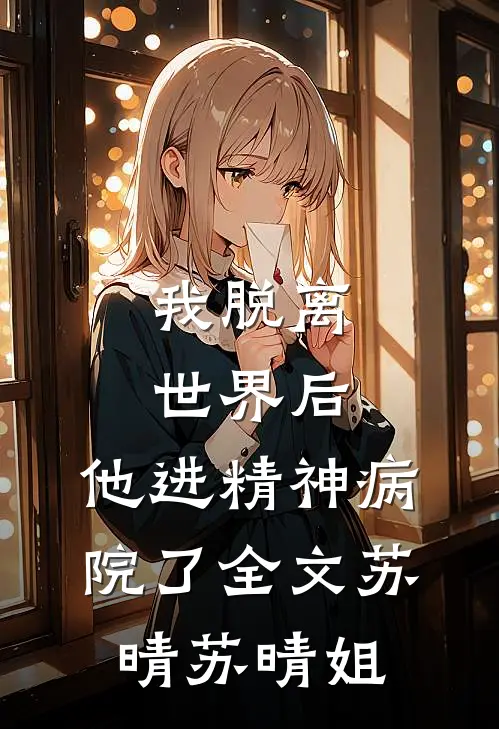 我脱离世界后，他进精神病院了全文苏晴苏晴姐